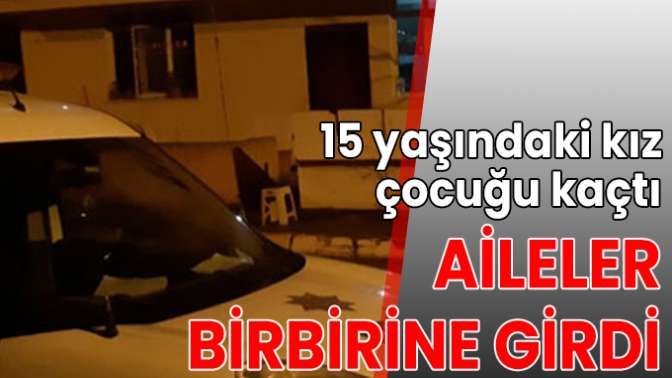 15 yaşındaki kız çocuğu kaçtı aileler birbirine girdi