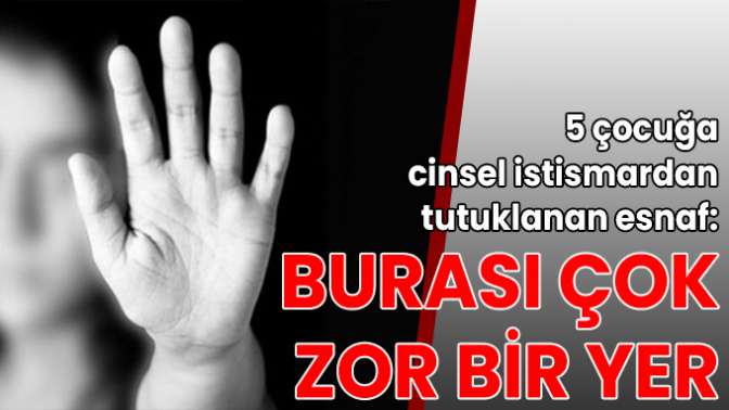 5 çocuğa cinsel istismardan tutuklanan esnaf: Burası çok zor bir yer