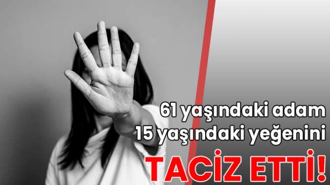 61 yaşındaki adam 15 yaşındaki yeğenini taciz etti!