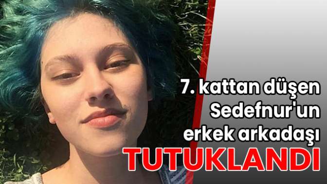 7. kattan düşen Sedefnurun erkek arkadaşı tutuklandı