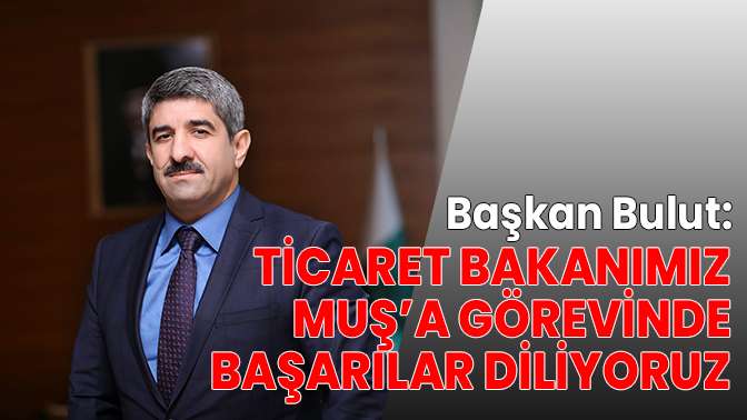 Başkan Bulut: Ticaret Bakanımız Muş’a görevinde başarılar diliyoruz