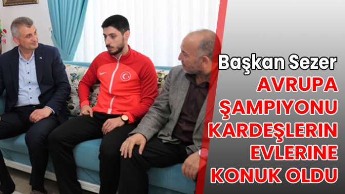 Başkan Sezer Avrupa şampiyonu kardeşlerin evlerine konuk oldu