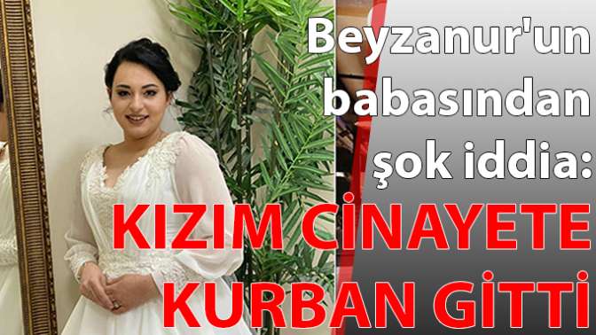 Beyzanurun babasından şok iddia: Kızım cinayete kurban gitti