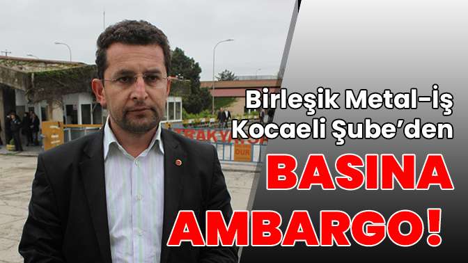 Birleşik Metal-İş Kocaeli Şube’den basına ambargo!