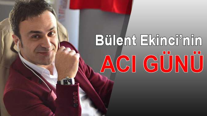 Bülent Ekincinin acı günü