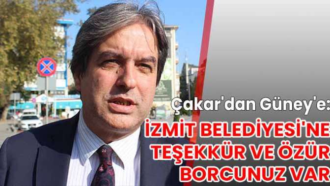 Çakardan Güneye: İzmit Belediyesine teşekkür ve özür borcunuz var