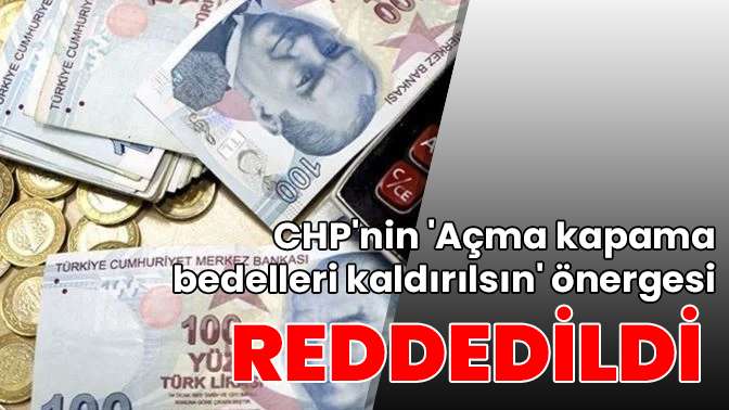 CHPnin Açma kapama bedelleri kaldırılsın önergesi reddedildi