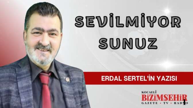 Erdal Sertel'in Köşe Yazısı: SEVİLMİYORSUNUZ