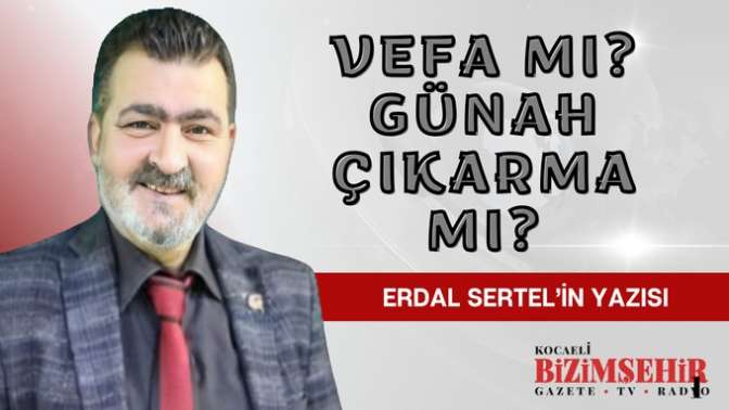 Erdal Sertel'in Köşe Yazısı: VEFA MI GÜNAH ÇIKARMA MI?