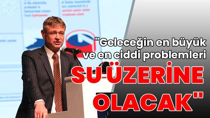 Geleceğin en büyük ve en ciddi problemleri su üzerine olacak