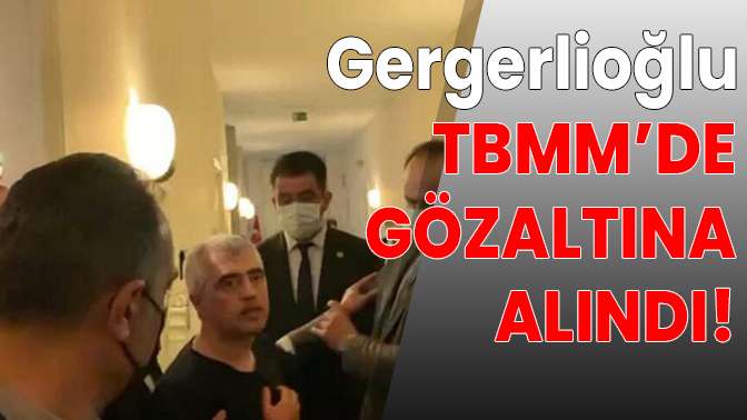 Gergerlioğlu Mecliste gözaltına alındı