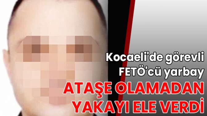 Kocaelide görevli FETÖcü yarbay, ataşe olamadan yakayı ele verdi