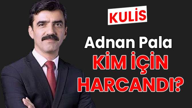 KULİS: Adnan Pala kim için harcandı?