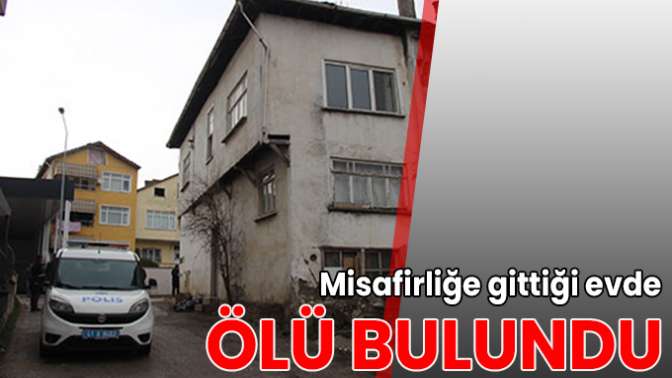 Misafirliğe gittiği evde ölü bulundu