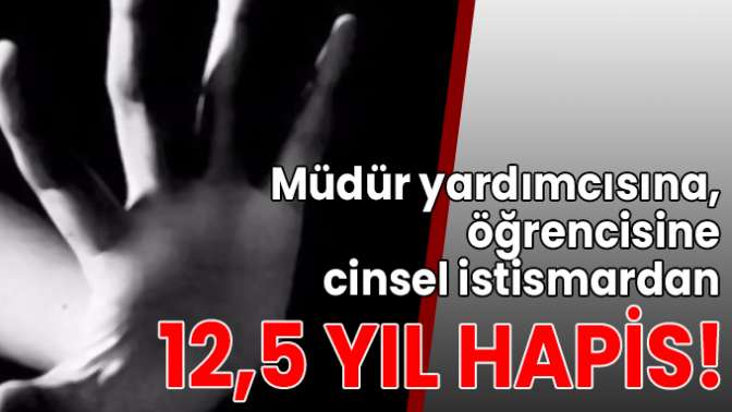 Müdür yardımcısına, öğrencisine cinsel istismardan 12,5 yıl hapis!