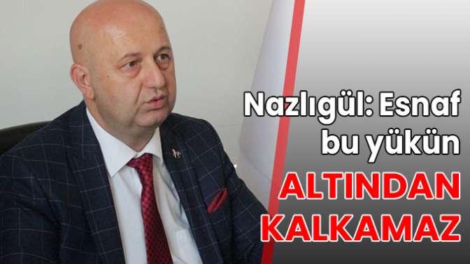 Nazlıgül: Esnaf bu yükün altından kalkamaz