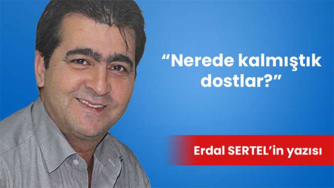 Nerede kalmıştık dostlar?