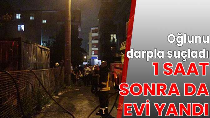 Oğlunu darpla suçladı, 1 saat sonra da evi yandı