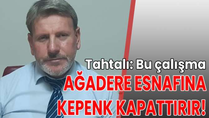 Tahtalı: Bu çalışma Ağadere esnafına kepenk kapattırır!