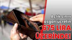 Açlık sınırı asgari ücretin 675 lira üzerinde!