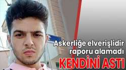 Askerliğe elverişlidir raporu alamadı, kendini astı