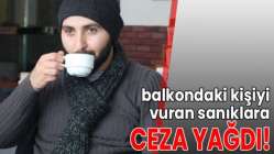 Balkondaki kişiyi vuran sanıklara ceza yağdı!