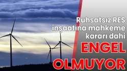 Ruhsatsız RES inşaatına mahkeme kararı dahi engel olmuyor