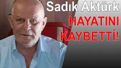 Sadık Aktürk hayatını kaybetti