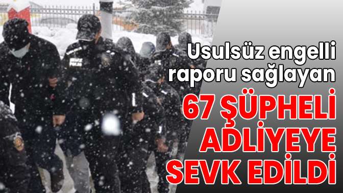 Usulsüz engelli raporu sağlayan 67 şüpheli adliyeye sevk edildi