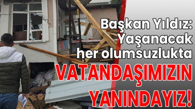 Yaşanacak her olumsuzlukta vatandaşımızın yanındayız!